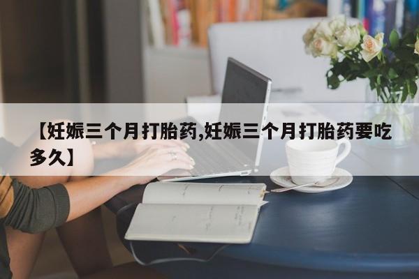 哪个网店有打胎药卖【妊娠三个月打胎药,妊娠三个月打胎药要吃多久】