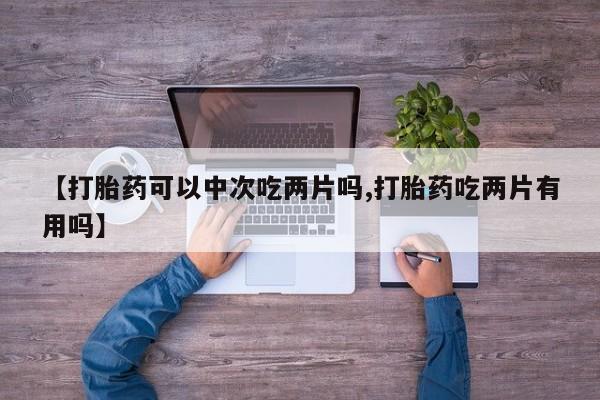 哪个网店有打胎药卖【打胎药可以中次吃两片吗,打胎药吃两片有用吗】