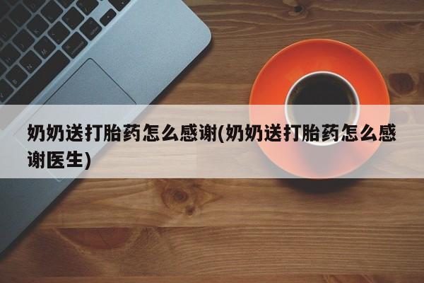 哪个网店有打胎药卖奶奶送打胎药怎么感谢(奶奶送打胎药怎么感谢医生)