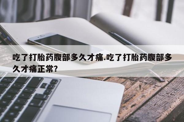 哪个网店有打胎药卖吃了打胎药腹部多久才痛.吃了打胎药腹部多久才痛正常？