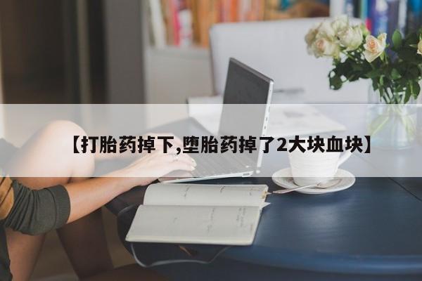 哪个网店有打胎药卖【打胎药掉下,堕胎药掉了2大块血块】