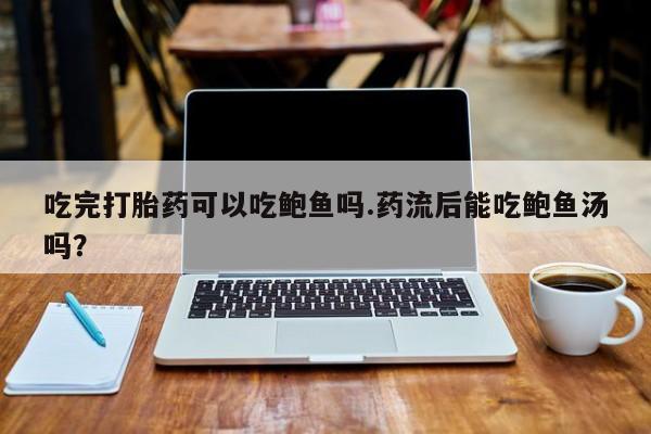 哪个网店有打胎药卖吃完打胎药可以吃鲍鱼吗.药流后能吃鲍鱼汤吗？