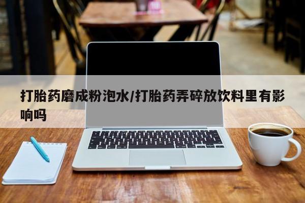 哪个网店有打胎药卖打胎药磨成粉泡水/打胎药弄碎放饮料里有影响吗