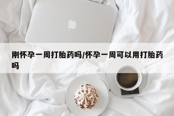 哪个网店有打胎药卖刚怀孕一周打胎药吗/怀孕一周可以用打胎药吗