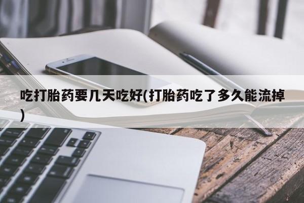 哪个网店有打胎药卖吃打胎药要几天吃好(打胎药吃了多久能流掉)