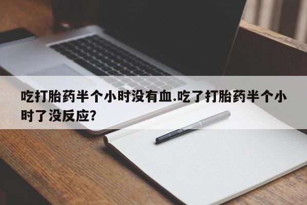 哪个网店有打胎药卖吃打胎药半个小时没有血.吃了打胎药半个小时了没反应？