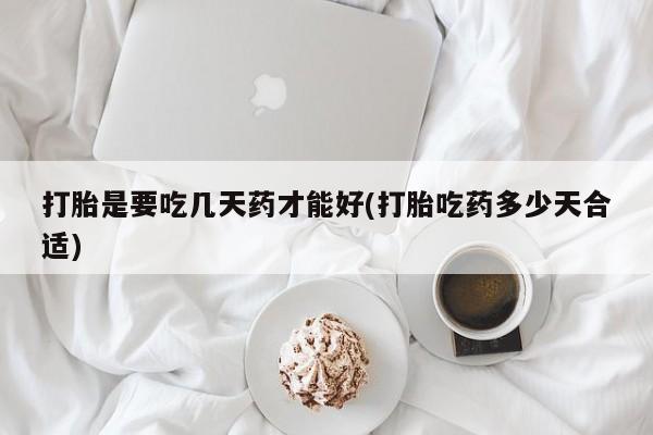 哪个网店有打胎药卖打胎是要吃几天药才能好(打胎吃药多少天合适)