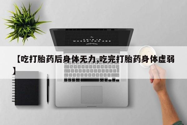 哪个网店有打胎药卖【吃打胎药后身体无力,吃完打胎药身体虚弱】