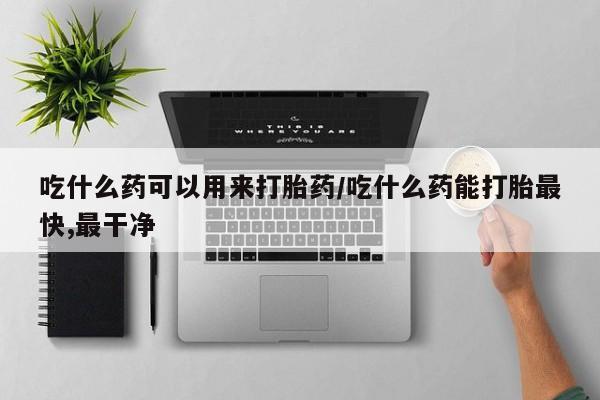 哪个网店有打胎药卖吃什么药可以用来打胎药/吃什么药能打胎最快,最干净