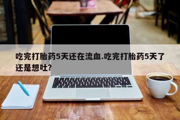 哪个网店有打胎药卖吃完打胎药5天还在流血.吃完打胎药5天了还是想吐？