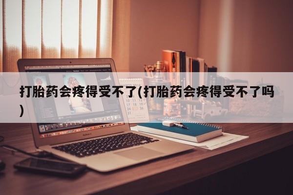 哪个网店有打胎药卖打胎药会疼得受不了(打胎药会疼得受不了吗)