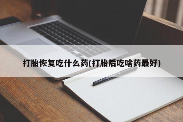 哪个网店有打胎药卖打胎恢复吃什么药(打胎后吃啥药最好)