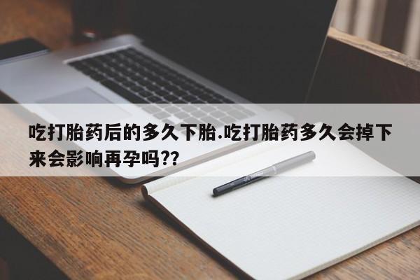 哪个网店有打胎药卖吃打胎药后的多久下胎.吃打胎药多久会掉下来会影响再孕吗?？