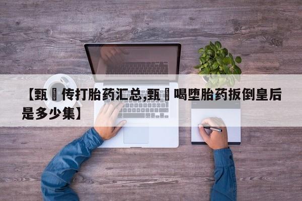 哪个网店有打胎药卖【甄嬛传打胎药汇总,甄嬛喝堕胎药扳倒皇后是多少集】