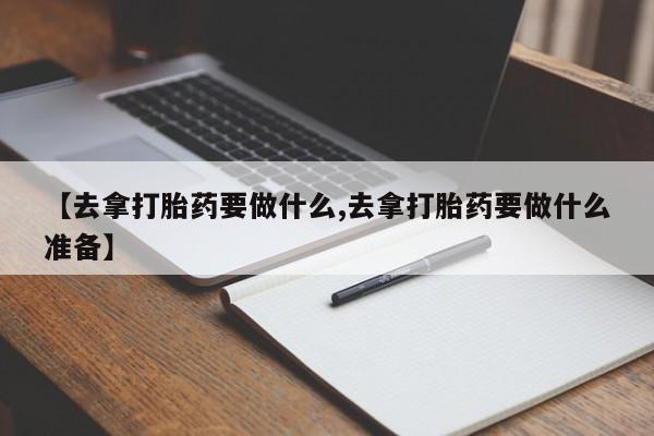 哪个网店有打胎药卖【去拿打胎药要做什么,去拿打胎药要做什么准备】
