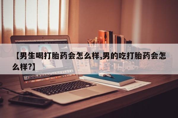 哪个网店有打胎药卖【男生喝打胎药会怎么样,男的吃打胎药会怎么样?】