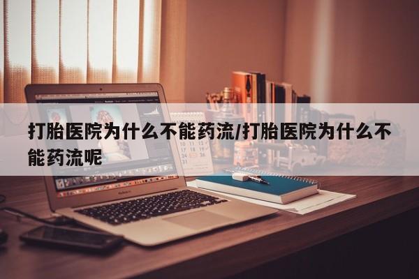 哪个网店有打胎药卖打胎医院为什么不能药流/打胎医院为什么不能药流呢