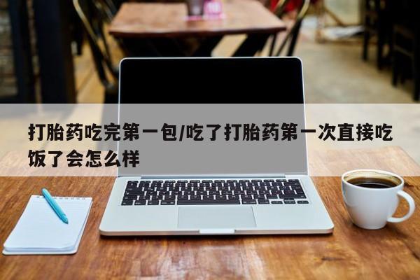 哪个网店有打胎药卖打胎药吃完第一包/吃了打胎药第一次直接吃饭了会怎么样
