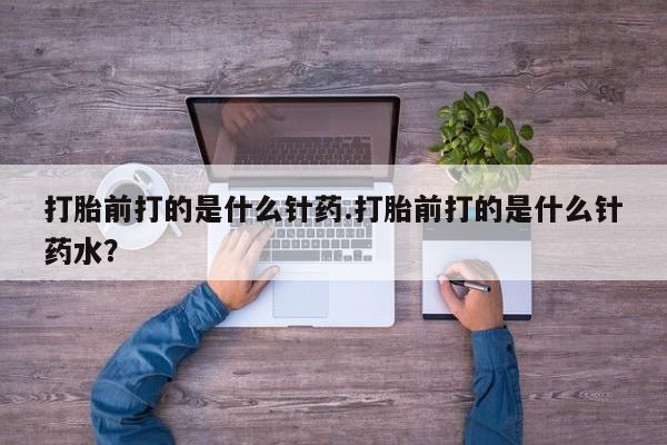 哪个网店有打胎药卖打胎前打的是什么针药.打胎前打的是什么针药水？