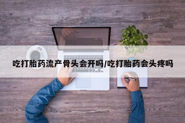 哪个网店有打胎药卖吃打胎药流产骨头会开吗/吃打胎药会头疼吗