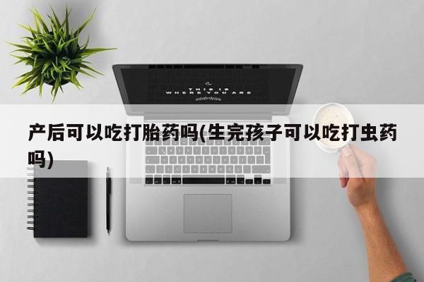 哪个网店有打胎药卖产后可以吃打胎药吗(生完孩子可以吃打虫药吗)