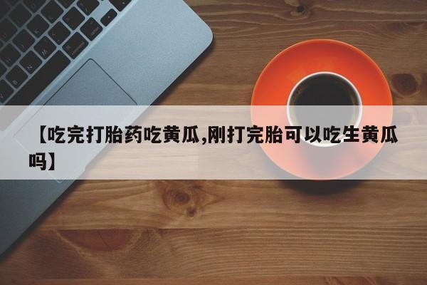 哪个网店有打胎药卖【吃完打胎药吃黄瓜,刚打完胎可以吃生黄瓜吗】