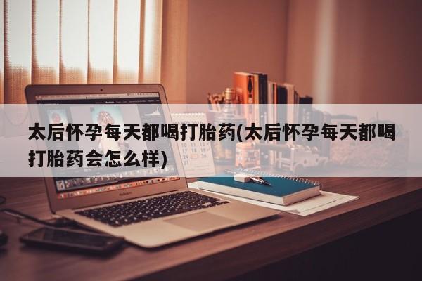 哪个网店有打胎药卖太后怀孕每天都喝打胎药(太后怀孕每天都喝打胎药会怎么样)