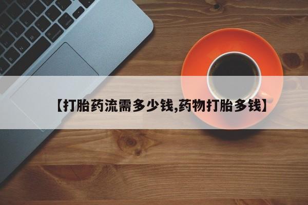 哪个网店有打胎药卖【打胎药流需多少钱,药物打胎多钱】
