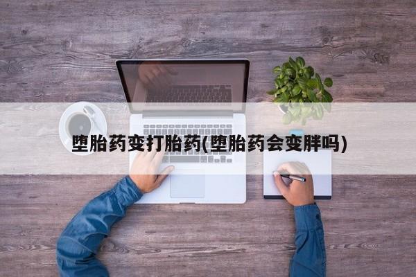 哪个网店有打胎药卖堕胎药变打胎药(堕胎药会变胖吗)