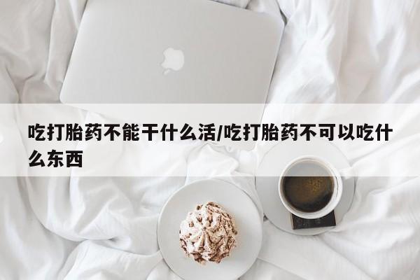 哪个网店有打胎药卖吃打胎药不能干什么活/吃打胎药不可以吃什么东西