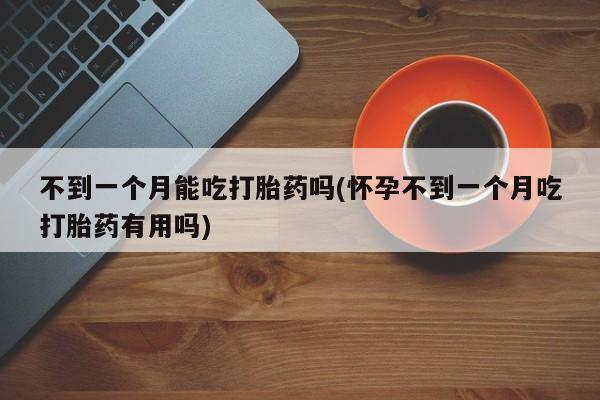 哪个网店有打胎药卖不到一个月能吃打胎药吗(怀孕不到一个月吃打胎药有用吗)