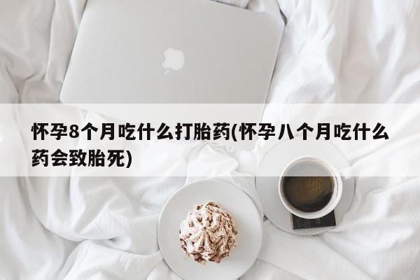 哪个网店有打胎药卖怀孕8个月吃什么打胎药(怀孕八个月吃什么药会致胎死)
