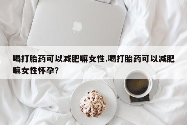 哪个网店有打胎药卖喝打胎药可以减肥嘛女性.喝打胎药可以减肥嘛女性怀孕？