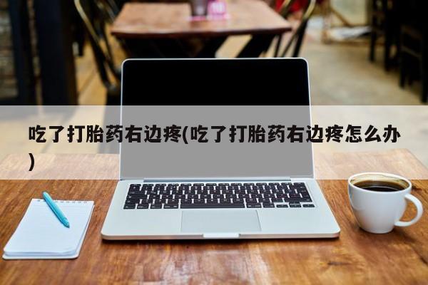 哪个网店有打胎药卖吃了打胎药右边疼(吃了打胎药右边疼怎么办)
