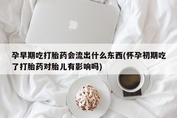 哪个网店有打胎药卖孕早期吃打胎药会流出什么东西(怀孕初期吃了打胎药对胎儿有影响吗)