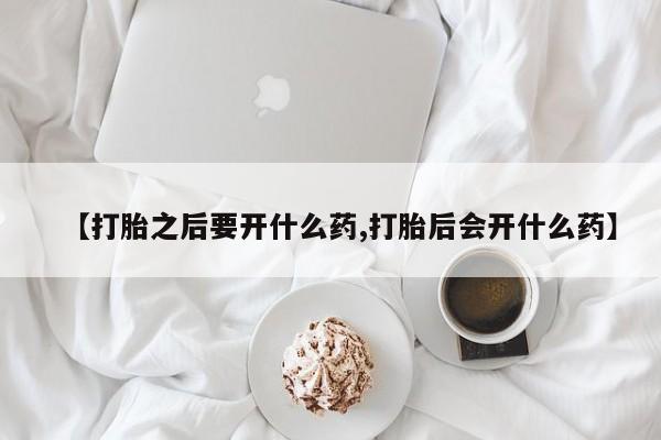 哪个网店有打胎药卖【打胎之后要开什么药,打胎后会开什么药】