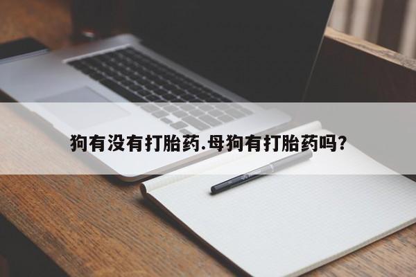 哪个网店有打胎药卖狗有没有打胎药.母狗有打胎药吗？