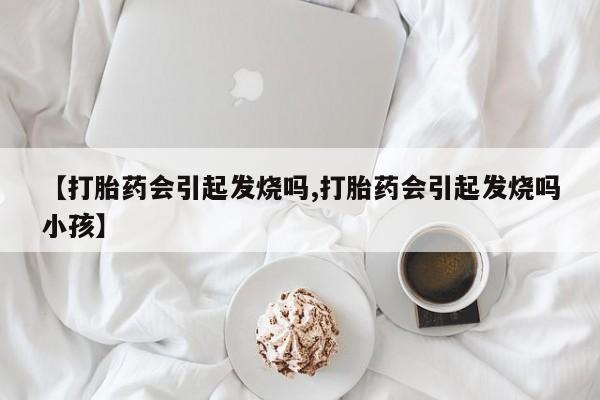 哪个网店有打胎药卖【打胎药会引起发烧吗,打胎药会引起发烧吗小孩】