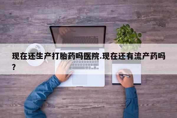哪个网店有打胎药卖现在还生产打胎药吗医院.现在还有流产药吗？