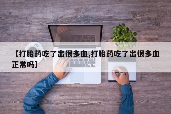 哪个网店有打胎药卖【打胎药吃了出很多血,打胎药吃了出很多血正常吗】