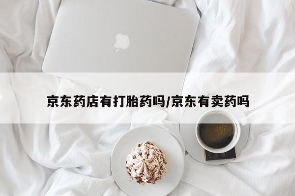 哪个网店有打胎药卖京东药店有打胎药吗/京东有卖药吗