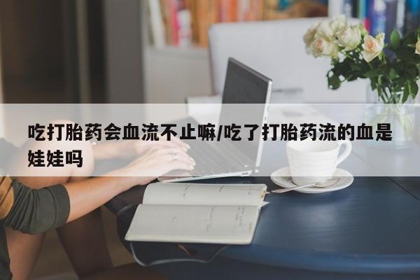 哪个网店有打胎药卖吃打胎药会血流不止嘛/吃了打胎药流的血是娃娃吗