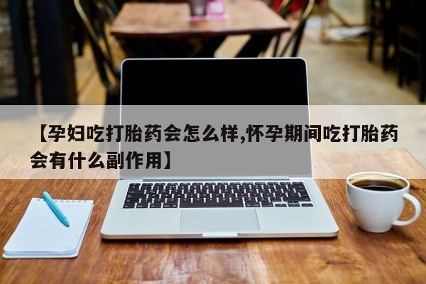 哪个网店有打胎药卖【孕妇吃打胎药会怎么样,怀孕期间吃打胎药会有什么副作用】