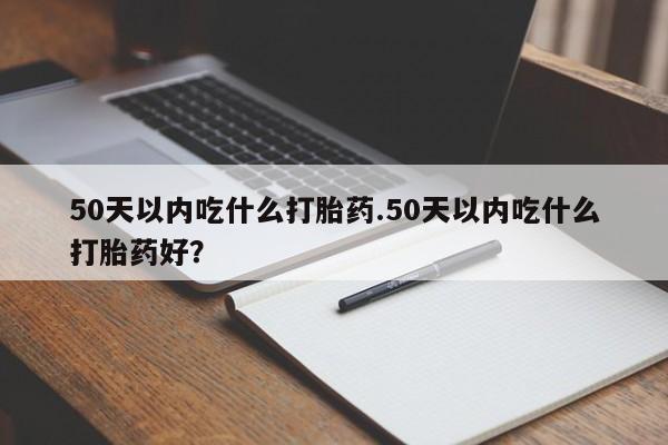 哪个网店有打胎药卖50天以内吃什么打胎药.50天以内吃什么打胎药好？