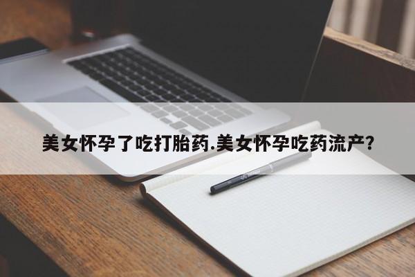 哪个网店有打胎药卖美女怀孕了吃打胎药.美女怀孕吃药流产？