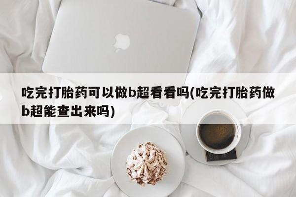哪个网店有打胎药卖吃完打胎药可以做b超看看吗(吃完打胎药做b超能查出来吗)