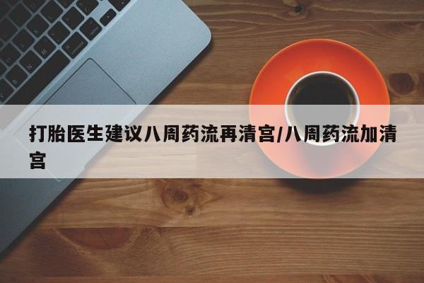 哪个网店有打胎药卖打胎医生建议八周药流再清宫/八周药流加清宫