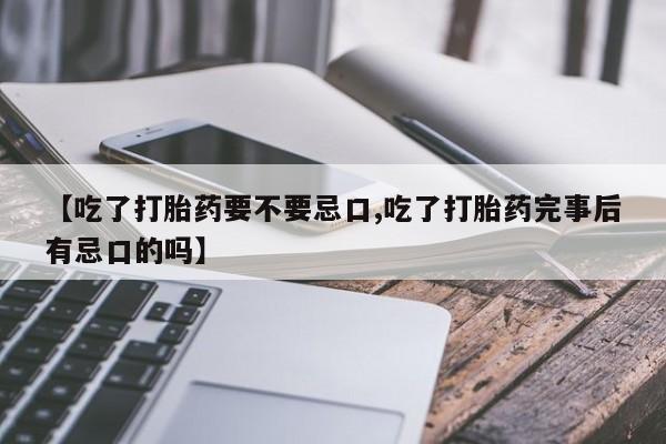 哪个网店有打胎药卖【吃了打胎药要不要忌口,吃了打胎药完事后有忌口的吗】