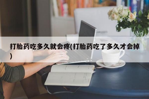 哪个网店有打胎药卖打胎药吃多久就会疼(打胎药吃了多久才会掉)