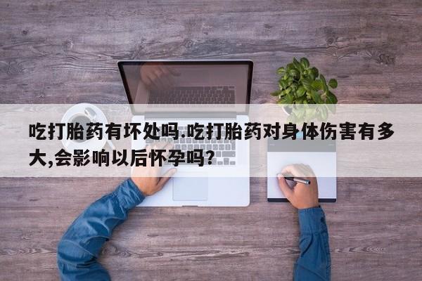 哪个网店有打胎药卖吃打胎药有坏处吗.吃打胎药对身体伤害有多大,会影响以后怀孕吗？